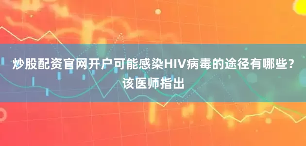 炒股配资官网开户可能感染HIV病毒的途径有哪些？该医师指出