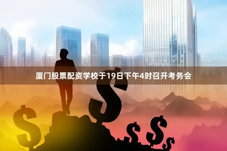 厦门股票配资学校于19日下午4时召开考务会