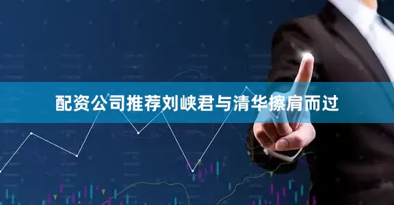 配资公司推荐刘峡君与清华擦肩而过
