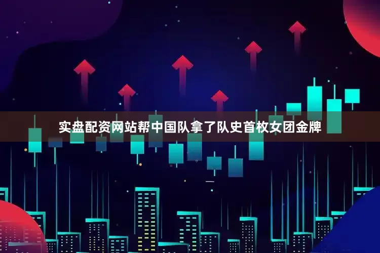 实盘配资网站帮中国队拿了队史首枚女团金牌