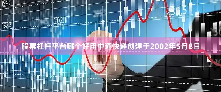 股票杠杆平台哪个好用中通快递创建于2002年5月8日