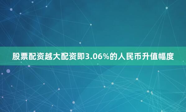 股票配资越大配资即3.06%的人民币升值幅度