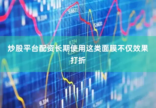 炒股平台配资长期使用这类面膜不仅效果打折