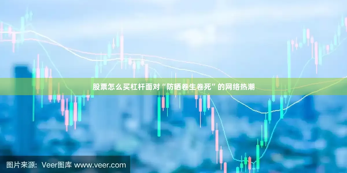 股票怎么买杠杆面对“防晒卷生卷死”的网络热潮