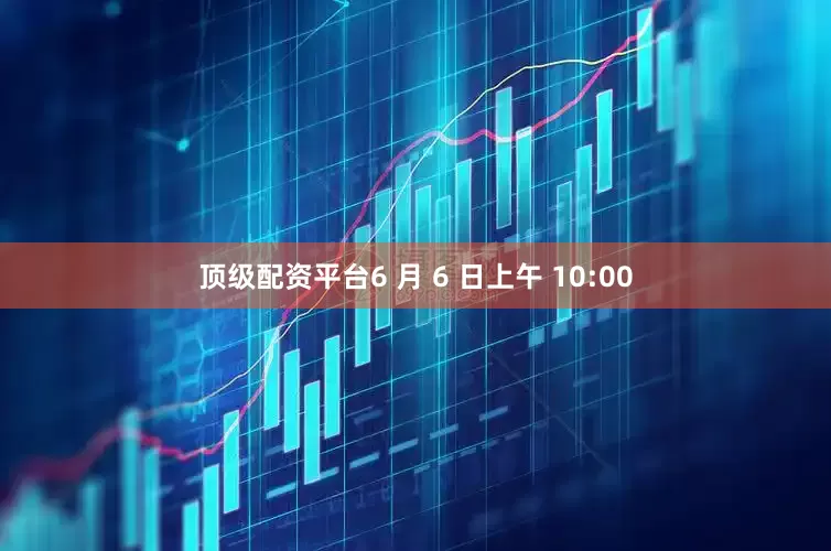 顶级配资平台6 月 6 日上午 10:00