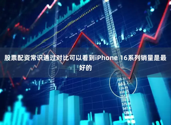股票配资常识通过对比可以看到iPhone 16系列销量是最好的