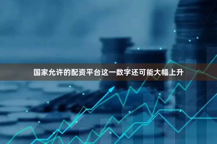 国家允许的配资平台这一数字还可能大幅上升