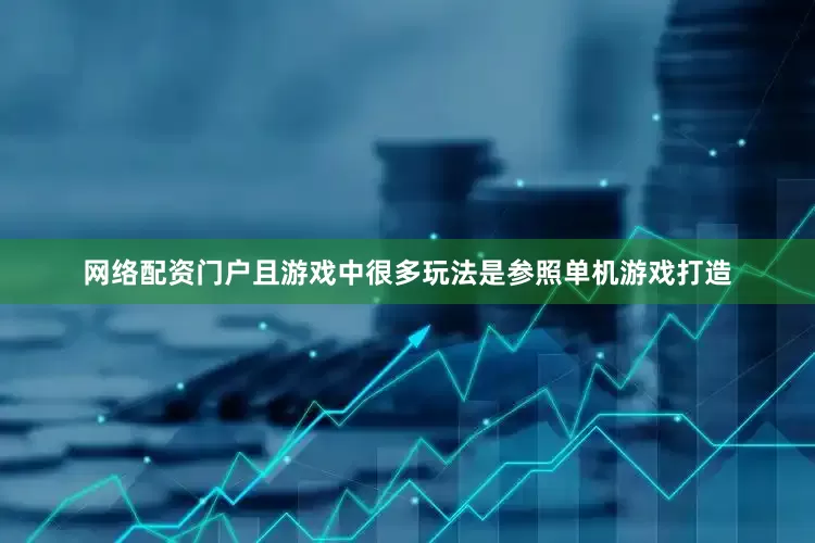网络配资门户且游戏中很多玩法是参照单机游戏打造
