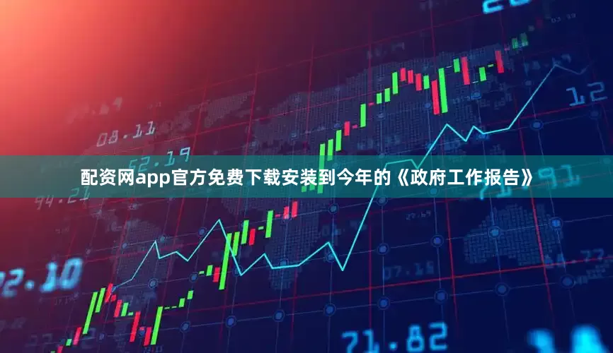 配资网app官方免费下载安装到今年的《政府工作报告》