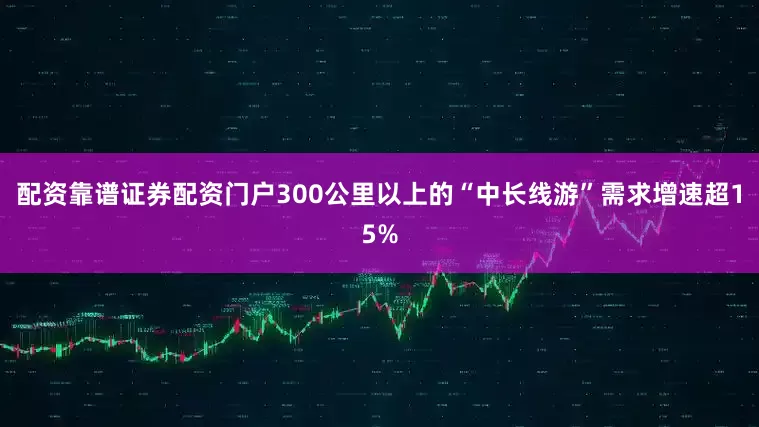 配资靠谱证券配资门户300公里以上的“中长线游”需求增速超15%