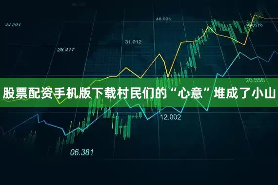 股票配资手机版下载村民们的“心意”堆成了小山