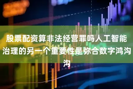 股票配资算非法经营罪吗人工智能治理的另一个重要性是弥合数字鸿沟