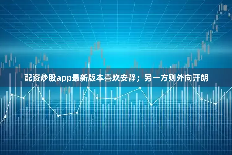 配资炒股app最新版本喜欢安静；另一方则外向开朗