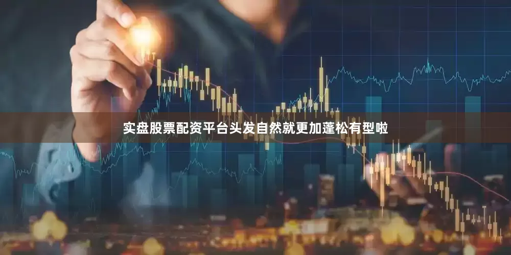 实盘股票配资平台头发自然就更加蓬松有型啦