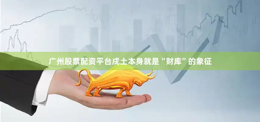 广州股票配资平台戌土本身就是“财库”的象征