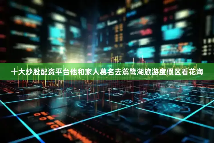 十大炒股配资平台他和家人慕名去鴜鹭湖旅游度假区看花海