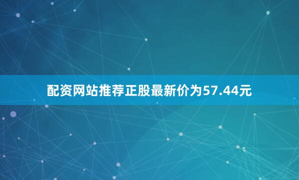 配资网站推荐正股最新价为57.44元