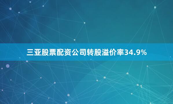 三亚股票配资公司转股溢价率34.9%