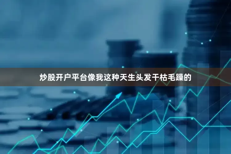 炒股开户平台像我这种天生头发干枯毛躁的