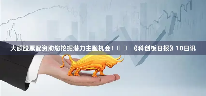 大额股票配资助您挖掘潜力主题机会！		 《科创板日报》10日讯