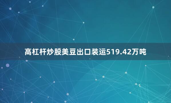 高杠杆炒股美豆出口装运519.42万吨
