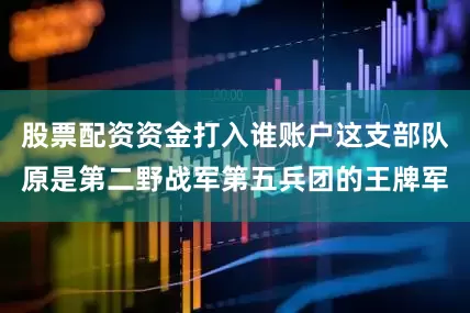 股票配资资金打入谁账户这支部队原是第二野战军第五兵团的王牌军