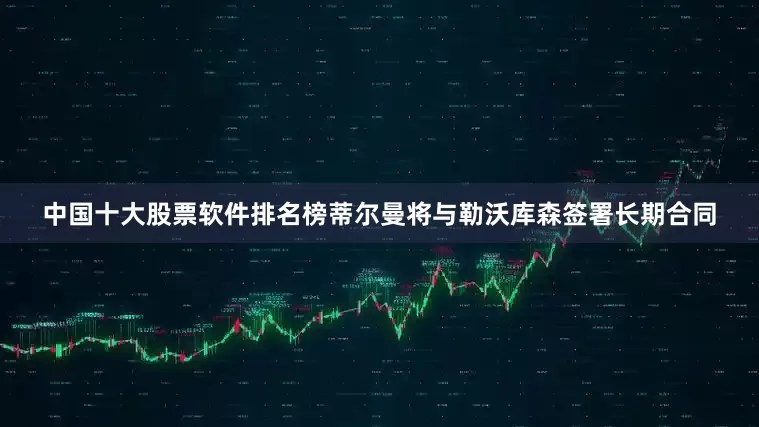 中国十大股票软件排名榜蒂尔曼将与勒沃库森签署长期合同