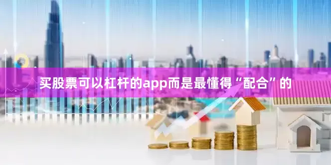 买股票可以杠杆的app而是最懂得“配合”的