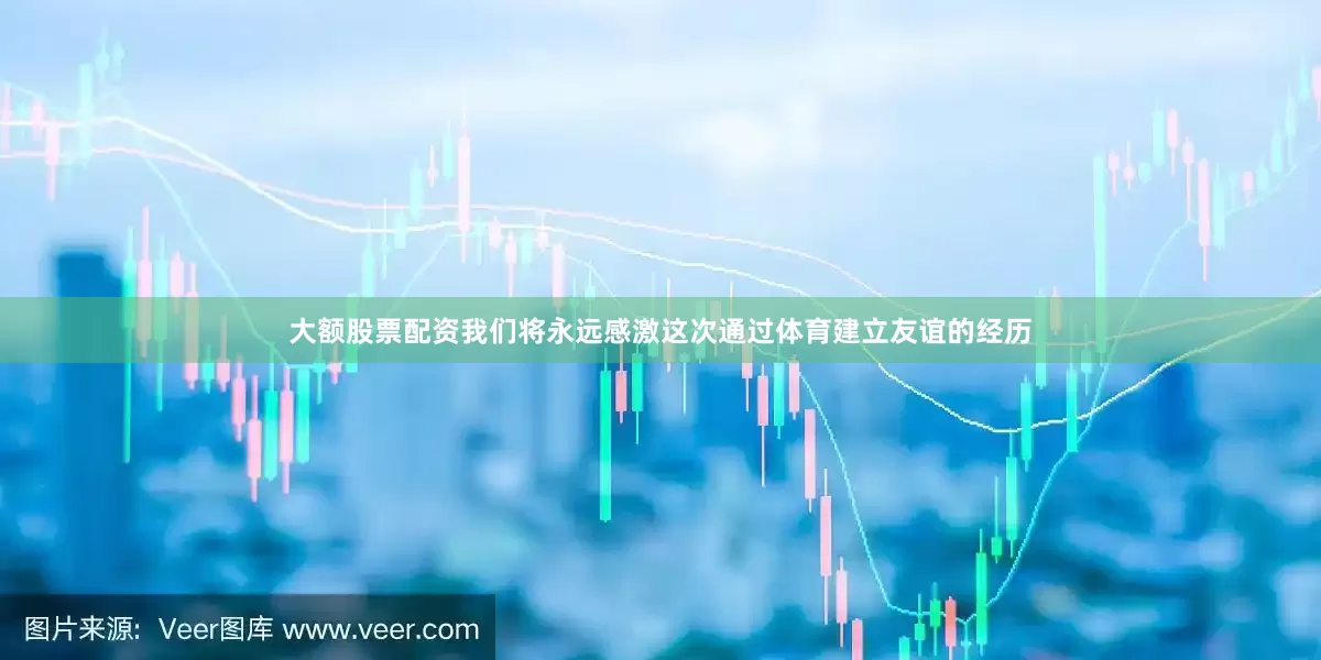 大额股票配资我们将永远感激这次通过体育建立友谊的经历