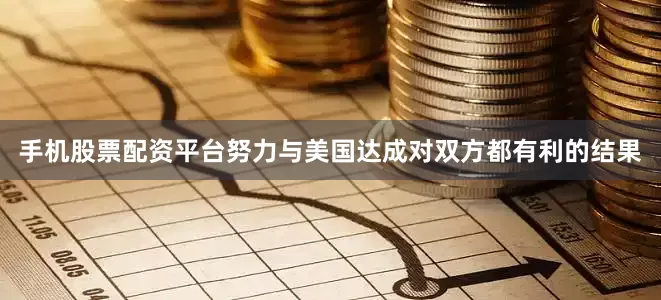 手机股票配资平台努力与美国达成对双方都有利的结果