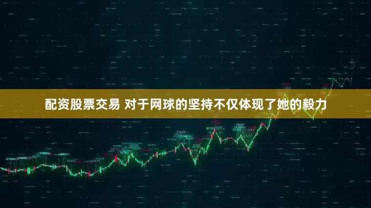 配资股票交易 对于网球的坚持不仅体现了她的毅力