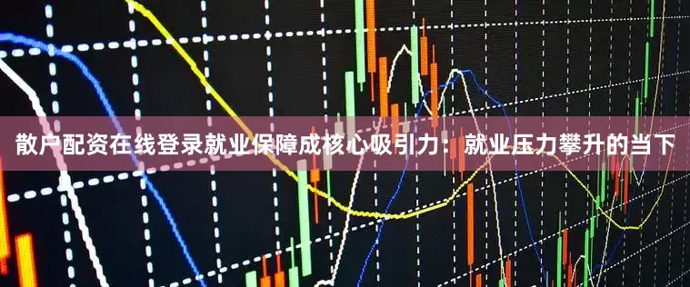 散户配资在线登录就业保障成核心吸引力：就业压力攀升的当下