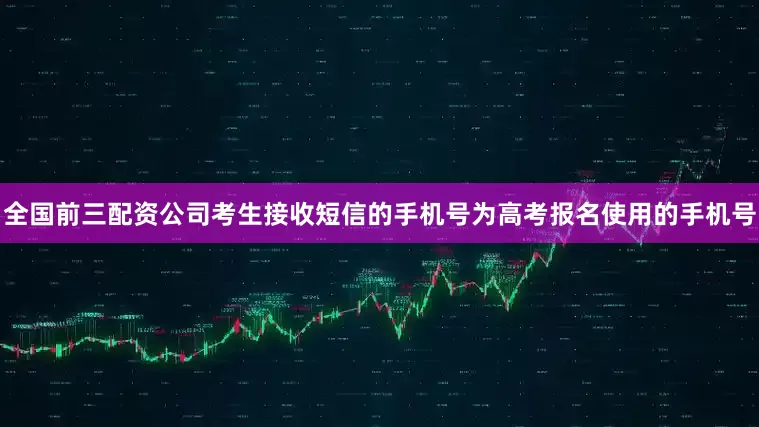 全国前三配资公司考生接收短信的手机号为高考报名使用的手机号