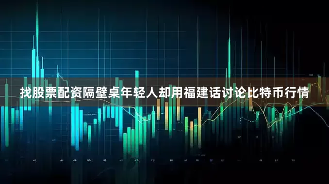 找股票配资隔壁桌年轻人却用福建话讨论比特币行情