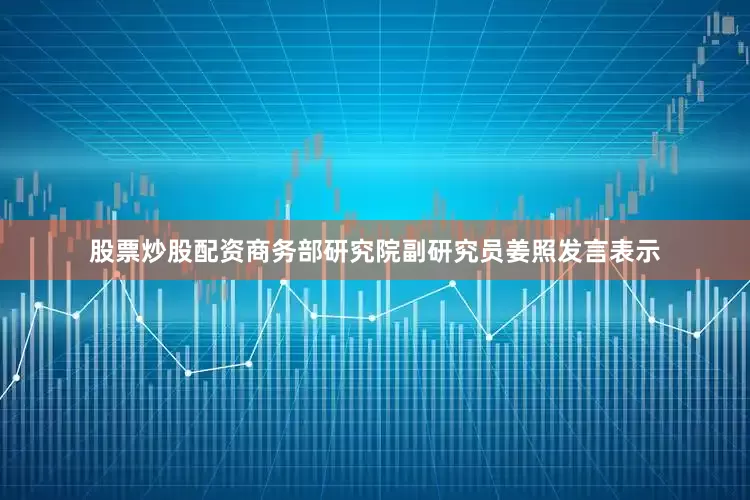 股票炒股配资商务部研究院副研究员姜照发言表示