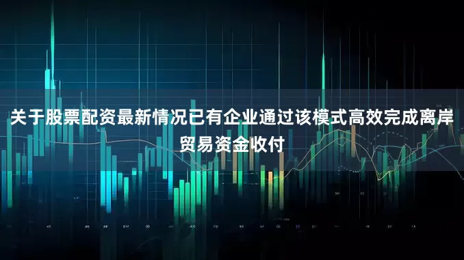 关于股票配资最新情况已有企业通过该模式高效完成离岸贸易资金收付