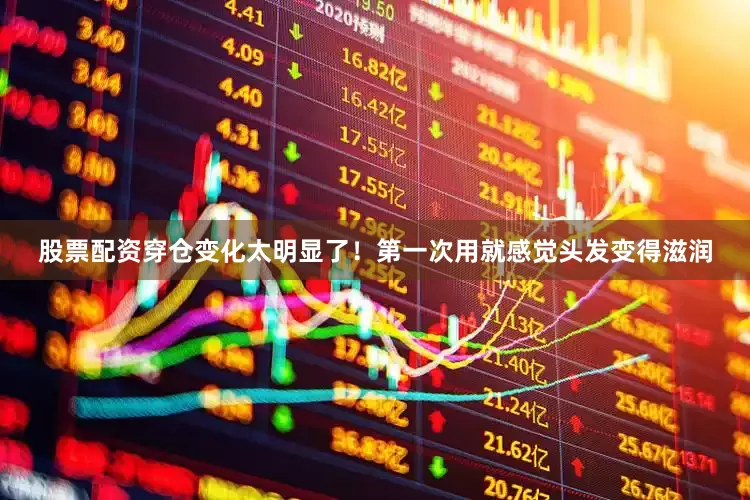 股票配资穿仓变化太明显了！第一次用就感觉头发变得滋润