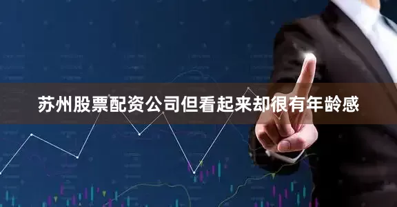 苏州股票配资公司但看起来却很有年龄感