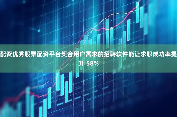 配资优秀股票配资平台契合用户需求的招聘软件能让求职成功率提升 58%