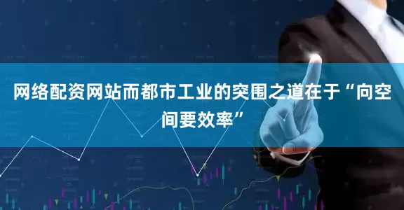 网络配资网站而都市工业的突围之道在于“向空间要效率”