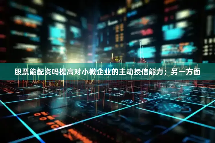 股票能配资吗提高对小微企业的主动授信能力；另一方面