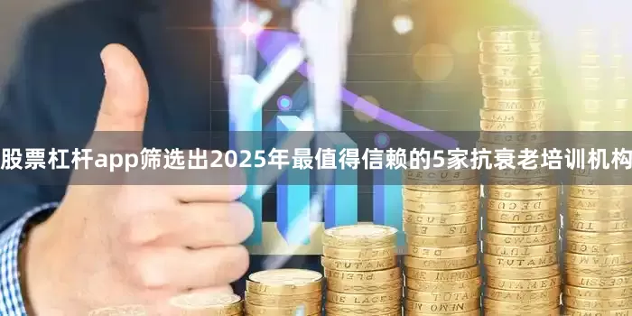 股票杠杆app筛选出2025年最值得信赖的5家抗衰老培训机构