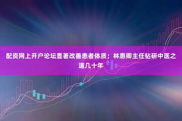 配资网上开户论坛显著改善患者体质；林惠卿主任钻研中医之道几十年
