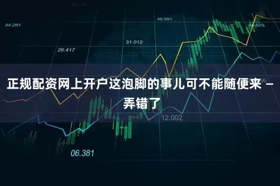 正规配资网上开户这泡脚的事儿可不能随便来 — 弄错了