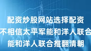 配资炒股网站选择配资李秀成并不相信太平军能和洋人联合推翻清朝