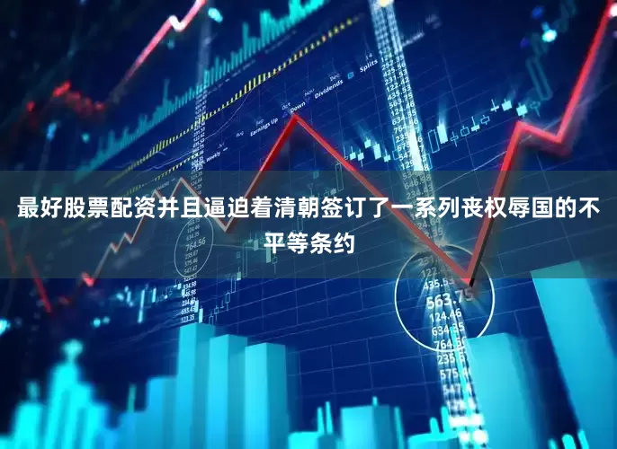 最好股票配资并且逼迫着清朝签订了一系列丧权辱国的不平等条约