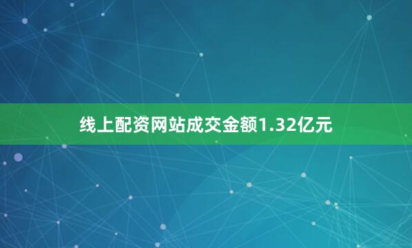 线上配资网站成交金额1.32亿元