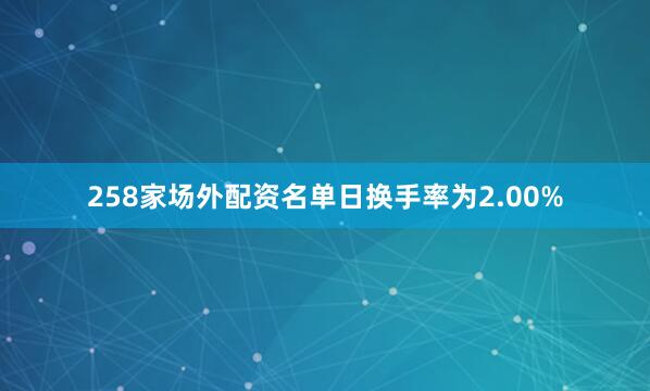 258家场外配资名单日换手率为2.00%