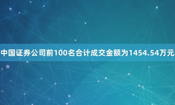中国证券公司前100名合计成交金额为1454.54万元