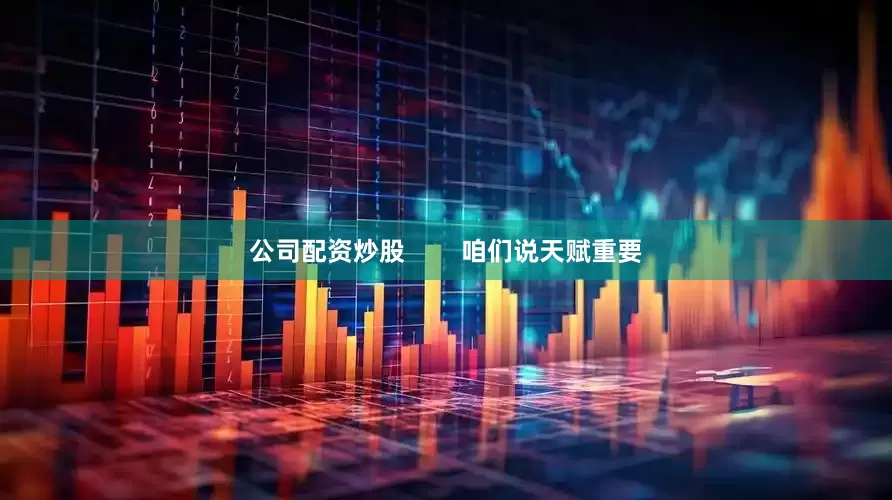 公司配资炒股        咱们说天赋重要
